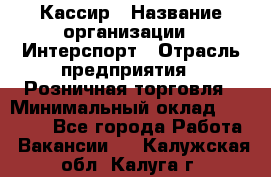 Кассир › Название организации ­ Интерспорт › Отрасль предприятия ­ Розничная торговля › Минимальный оклад ­ 15 000 - Все города Работа » Вакансии   . Калужская обл.,Калуга г.